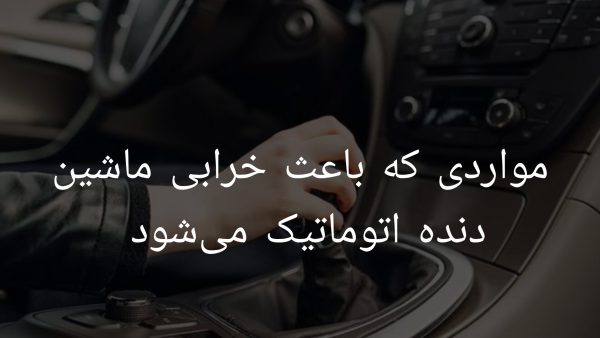 مواردی که باعث خرابی ماشین دنده اتومات میشود